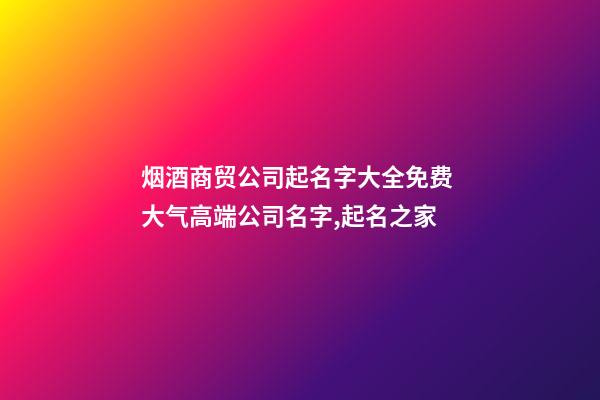 烟酒商贸公司起名字大全免费 大气高端公司名字,起名之家-第1张-公司起名-玄机派